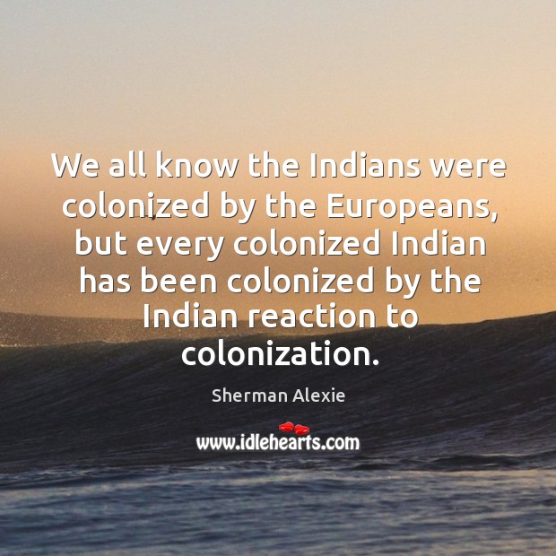 We all know the indians were colonized by the europeans, but every colonized indian Sherman Alexie Picture Quote