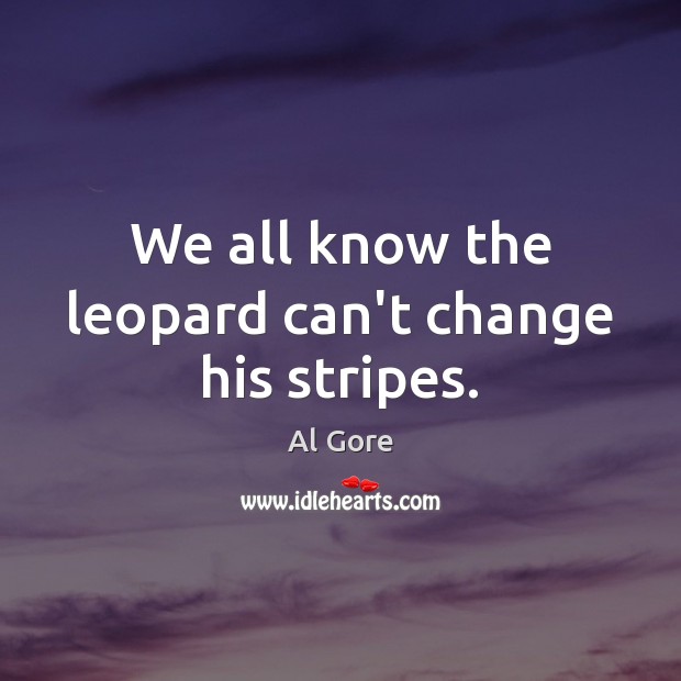 We all know the leopard can’t change his stripes. Al Gore Picture Quote