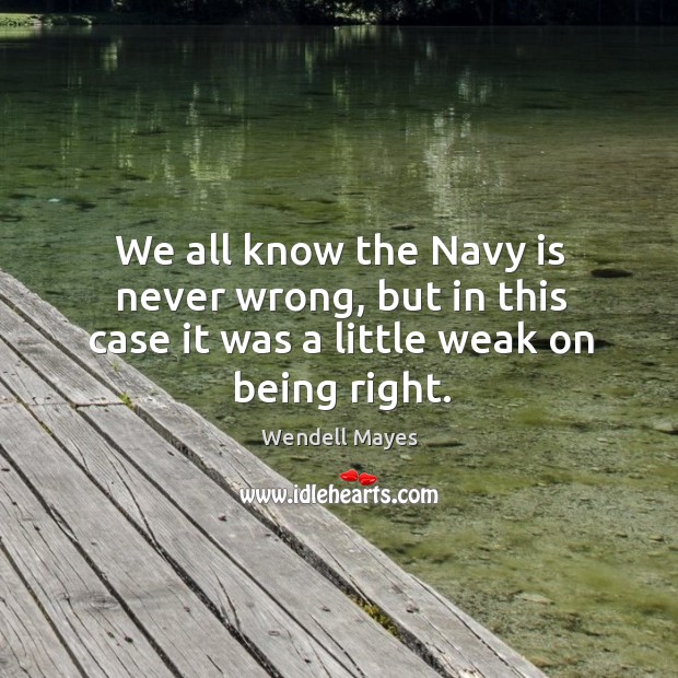 We all know the navy is never wrong, but in this case it was a little weak on being right. Wendell Mayes Picture Quote