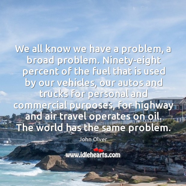 We all know we have a problem, a broad problem. Ninety-eight percent of the fuel that is used by our vehicles John Olver Picture Quote