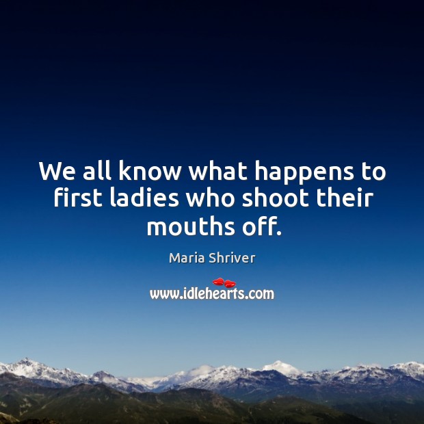 We all know what happens to first ladies who shoot their mouths off. Maria Shriver Picture Quote