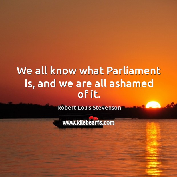 We all know what parliament is, and we are all ashamed of it. Robert Louis Stevenson Picture Quote