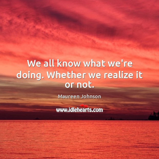We all know what we’re doing. Whether we realize it or not. Maureen Johnson Picture Quote