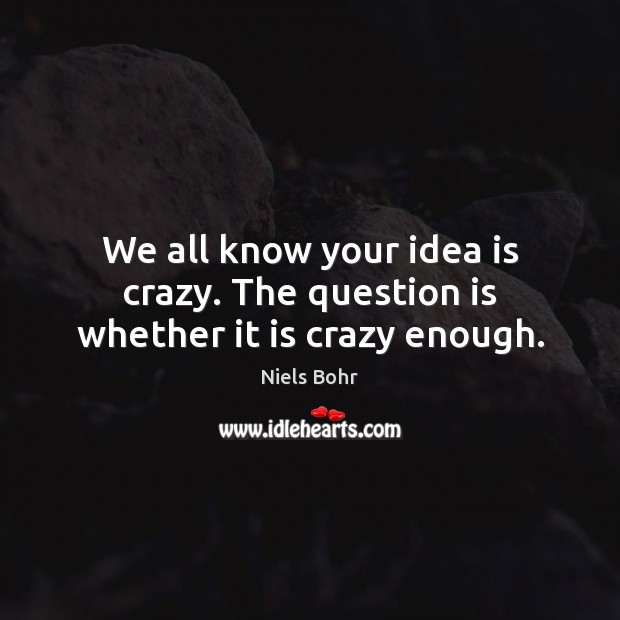 We all know your idea is crazy. The question is whether it is crazy enough. Niels Bohr Picture Quote