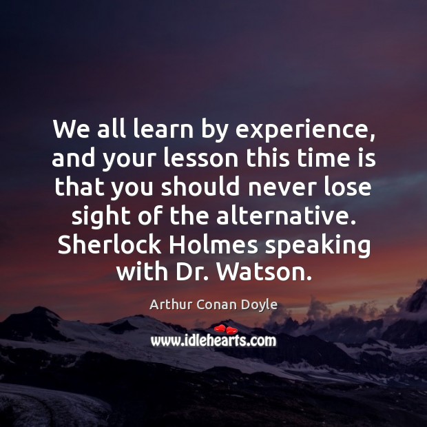We all learn by experience, and your lesson this time is that Arthur Conan Doyle Picture Quote