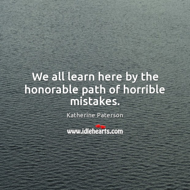 We all learn here by the honorable path of horrible mistakes. Katherine Paterson Picture Quote
