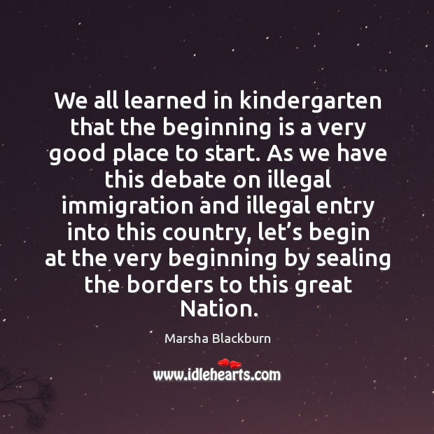 We all learned in kindergarten that the beginning is a very good place to start. Marsha Blackburn Picture Quote