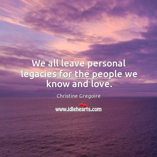 We all leave personal legacies for the people we know and love. Christine Gregoire Picture Quote