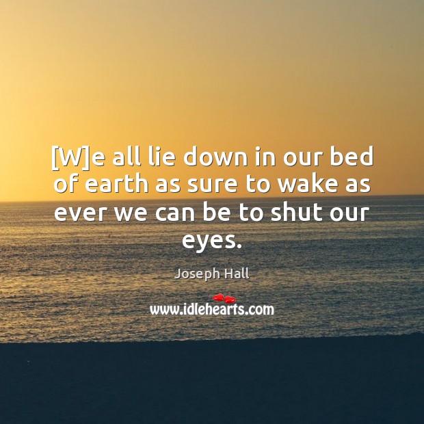 [W]e all lie down in our bed of earth as sure to wake as ever we can be to shut our eyes. Image