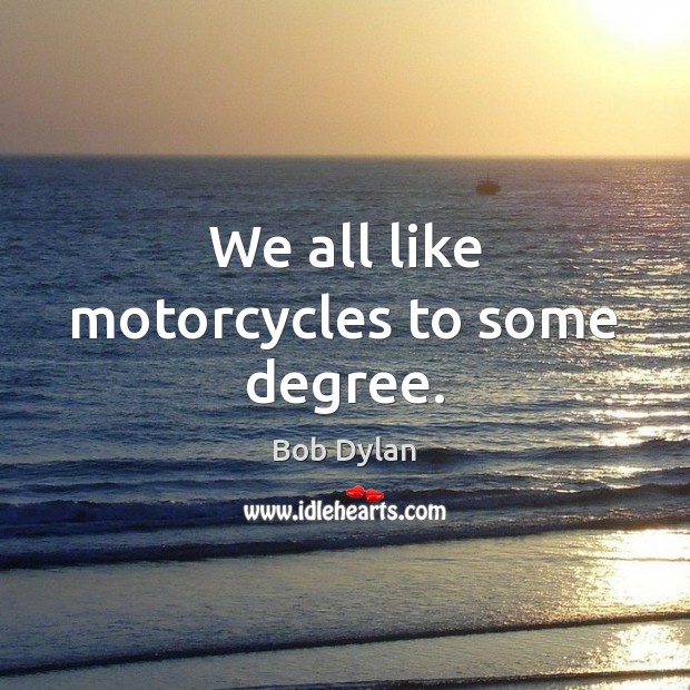We all like motorcycles to some degree. Bob Dylan Picture Quote