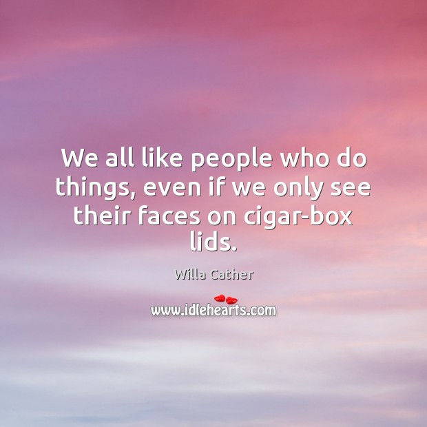 We all like people who do things, even if we only see their faces on cigar-box lids. Willa Cather Picture Quote