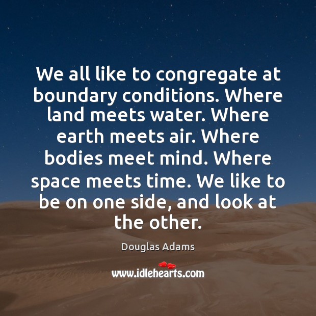 We all like to congregate at boundary conditions. Where land meets water. Douglas Adams Picture Quote