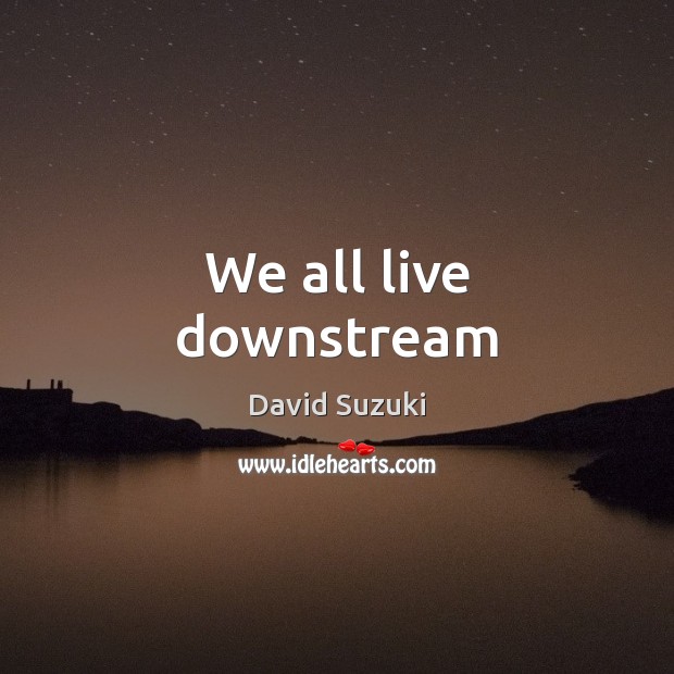 We all live downstream David Suzuki Picture Quote