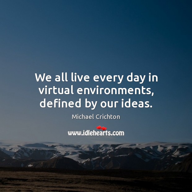 We all live every day in virtual environments, defined by our ideas. Michael Crichton Picture Quote