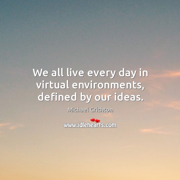 We all live every day in virtual environments, defined by our ideas. Michael Crichton Picture Quote