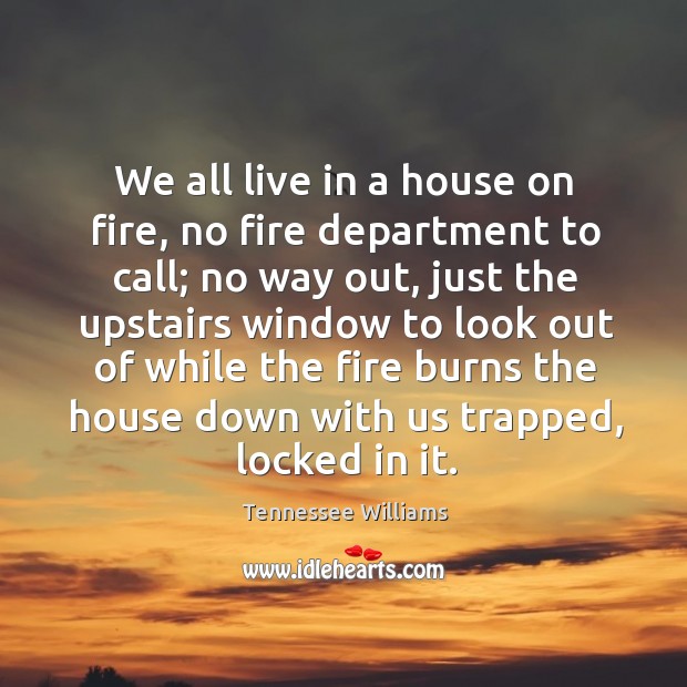 We all live in a house on fire, no fire department to call; Tennessee Williams Picture Quote