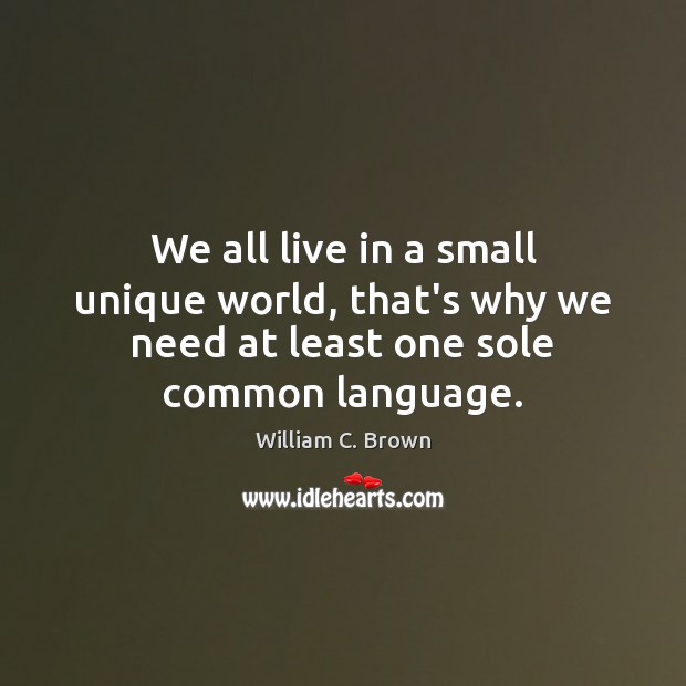 We all live in a small unique world, that’s why we need at least one sole common language. William C. Brown Picture Quote