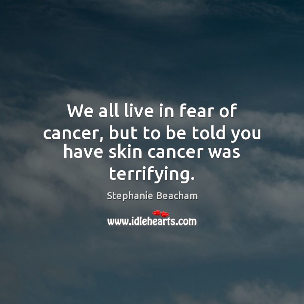We all live in fear of cancer, but to be told you have skin cancer was terrifying. Stephanie Beacham Picture Quote