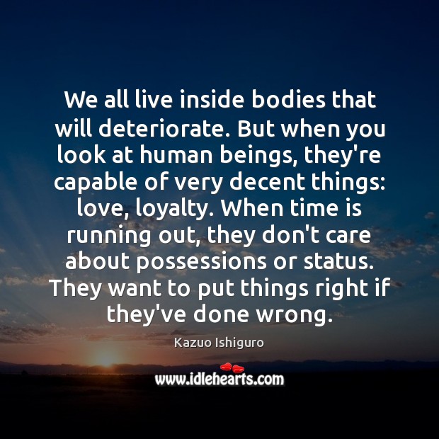 We all live inside bodies that will deteriorate. But when you look Kazuo Ishiguro Picture Quote