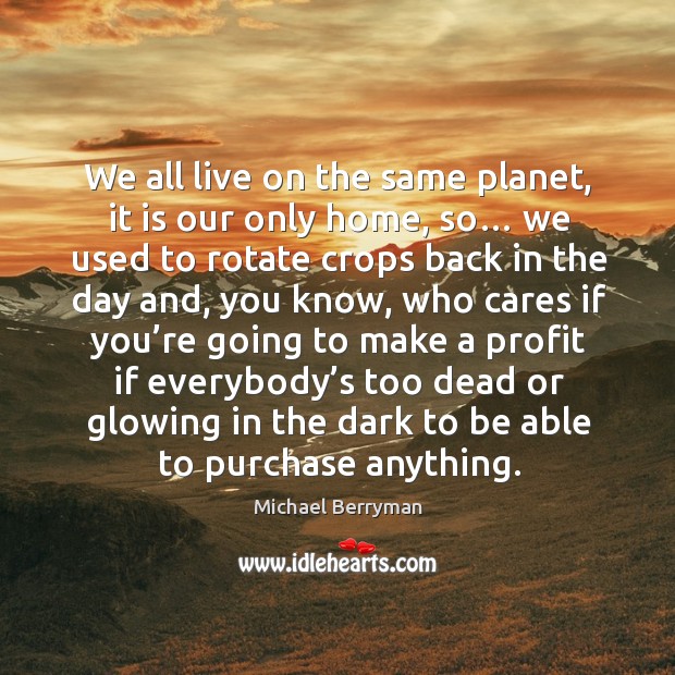 We all live on the same planet, it is our only home, so… we used to rotate crops back Michael Berryman Picture Quote