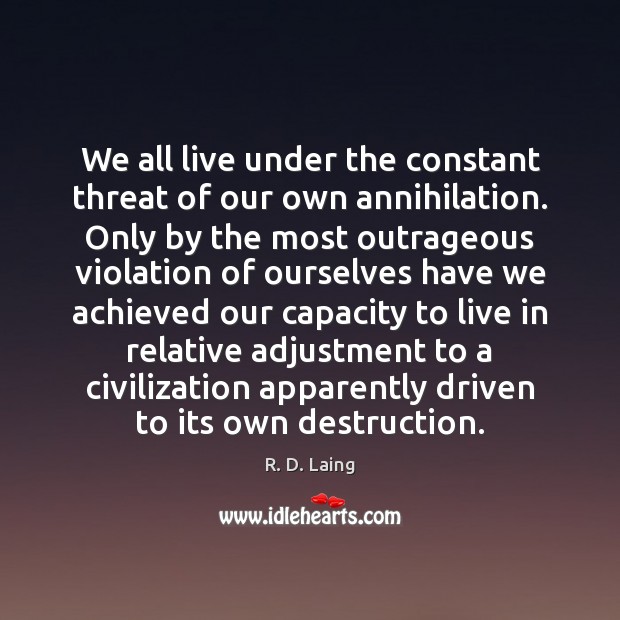 We all live under the constant threat of our own annihilation. Only R. D. Laing Picture Quote