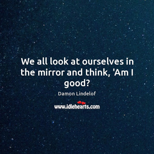 We all look at ourselves in the mirror and think, ‘Am I good? Damon Lindelof Picture Quote