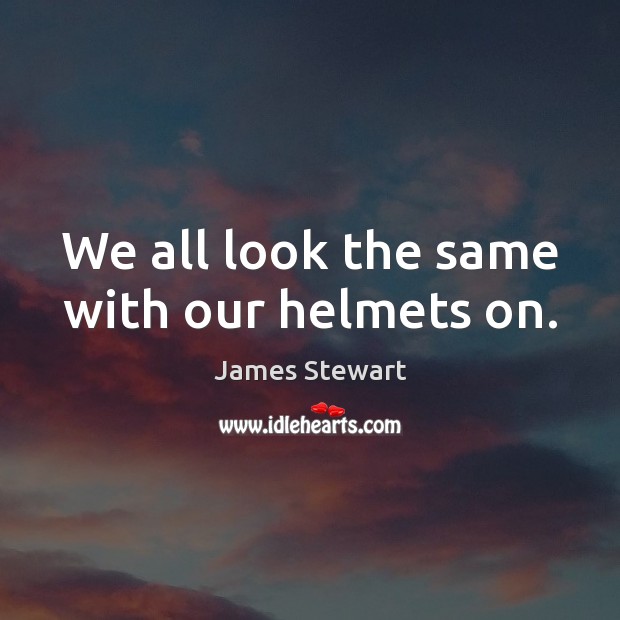 We all look the same with our helmets on. James Stewart Picture Quote