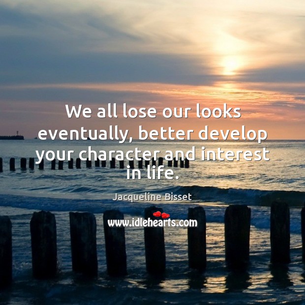 We all lose our looks eventually, better develop your character and interest in life. Jacqueline Bisset Picture Quote