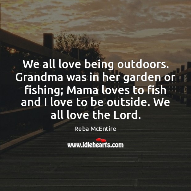 We all love being outdoors. Grandma was in her garden or fishing; Reba McEntire Picture Quote