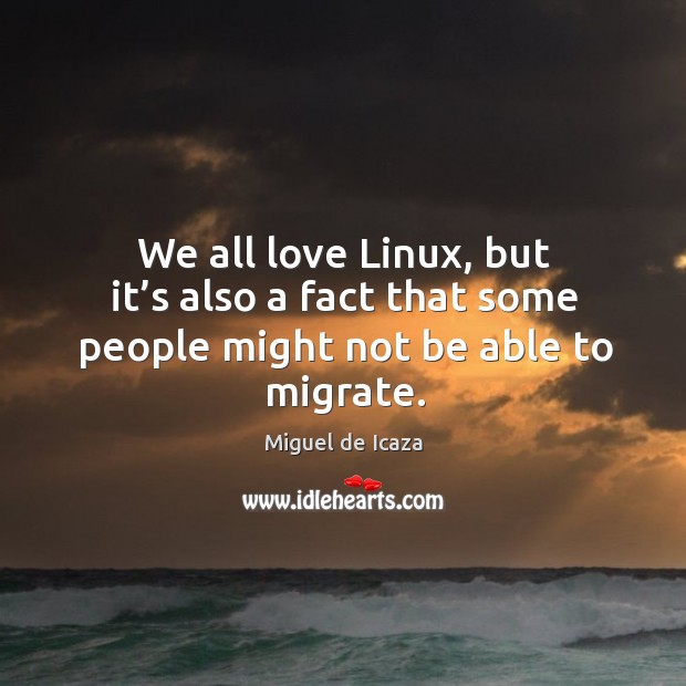 We all love linux, but it’s also a fact that some people might not be able to migrate. Miguel de Icaza Picture Quote