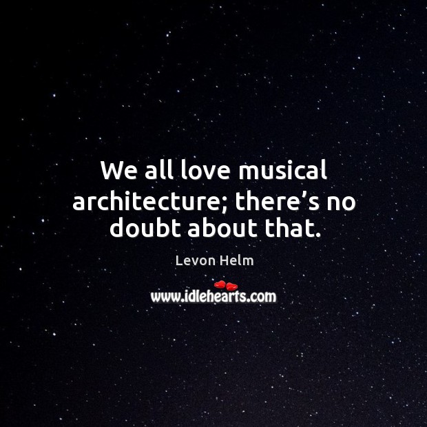 We all love musical architecture; there’s no doubt about that. Levon Helm Picture Quote