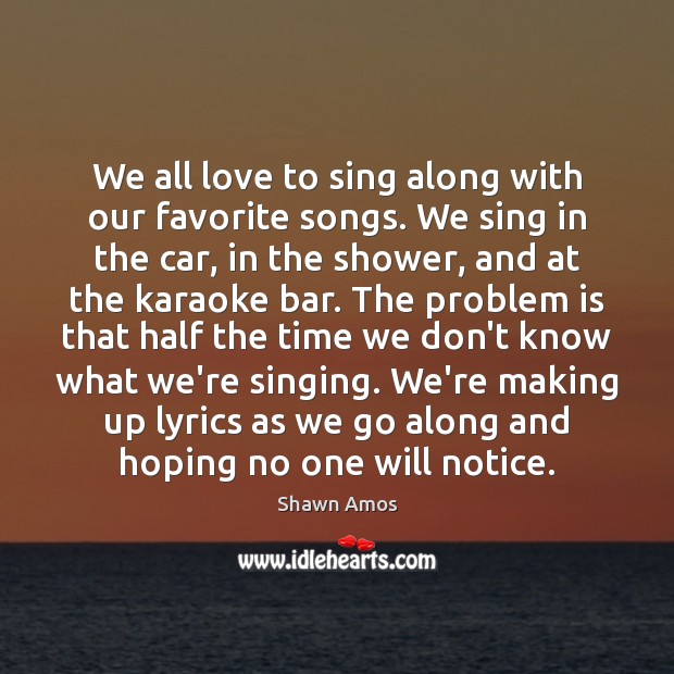 We all love to sing along with our favorite songs. We sing Shawn Amos Picture Quote