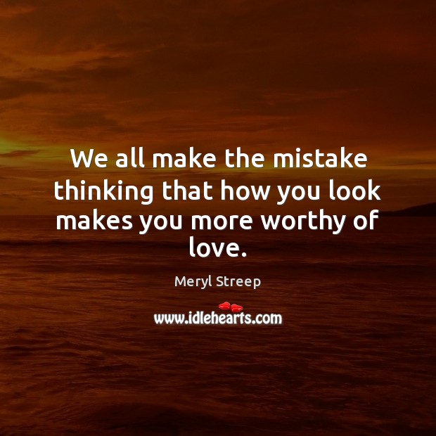 We all make the mistake thinking that how you look makes you more worthy of love. Image