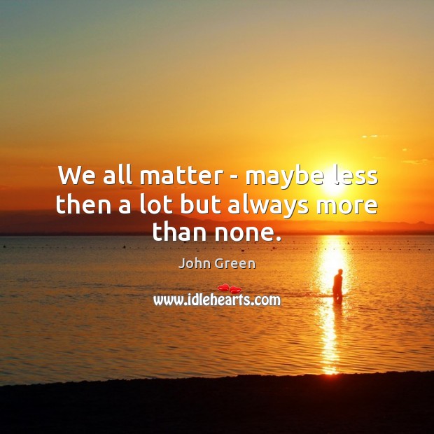 We all matter – maybe less then a lot but always more than none. John Green Picture Quote