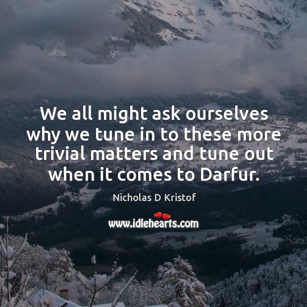 We all might ask ourselves why we tune in to these more trivial matters and tune out when it comes to darfur. Nicholas D Kristof Picture Quote