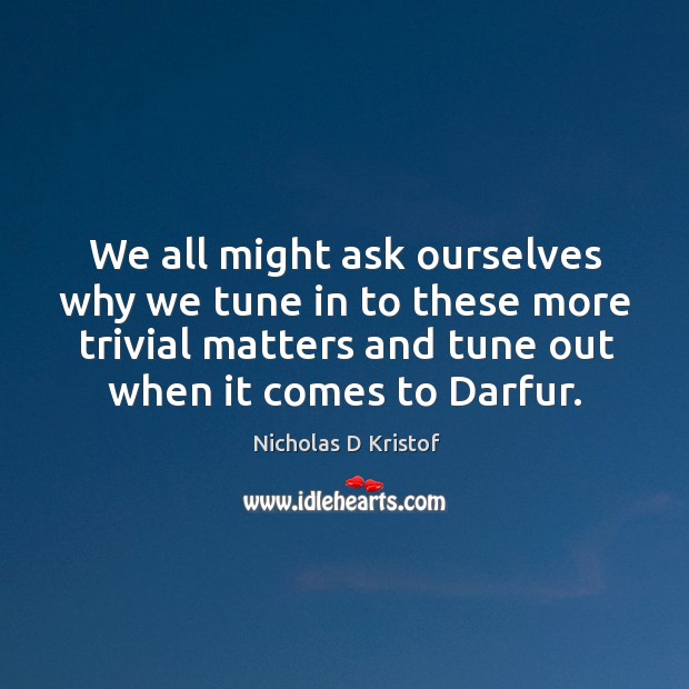 We all might ask ourselves why we tune in to these more trivial matters and tune out when it comes to darfur. Nicholas D Kristof Picture Quote