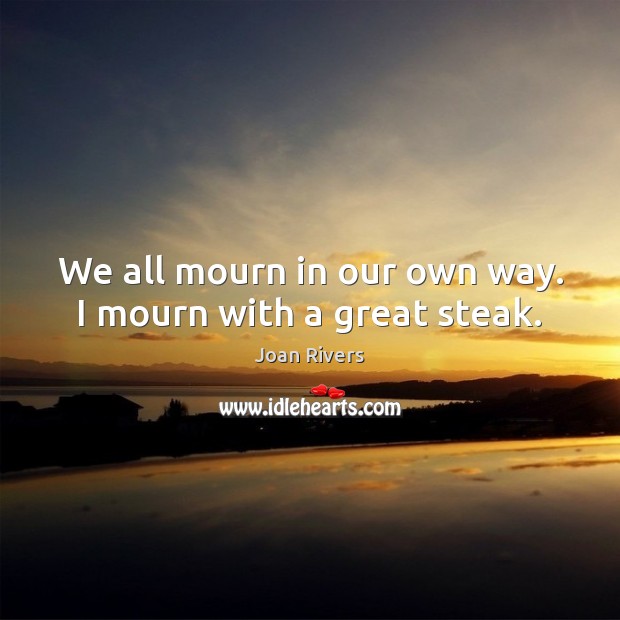 We all mourn in our own way. I mourn with a great steak. Joan Rivers Picture Quote
