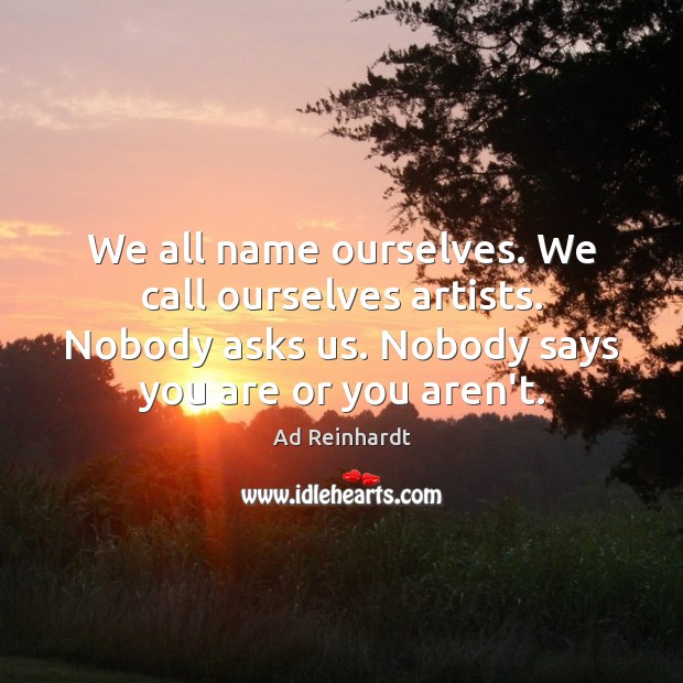 We all name ourselves. We call ourselves artists. Nobody asks us. Nobody Ad Reinhardt Picture Quote