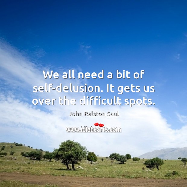 We all need a bit of self-delusion. It gets us over the difficult spots. 