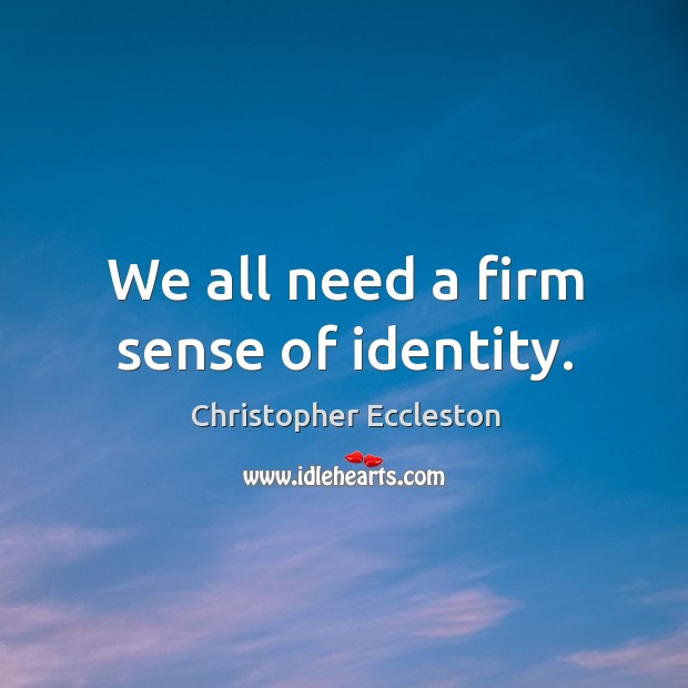 We all need a firm sense of identity. Christopher Eccleston Picture Quote