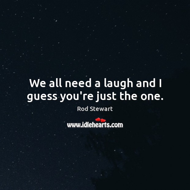 We all need a laugh and I guess you’re just the one. Rod Stewart Picture Quote