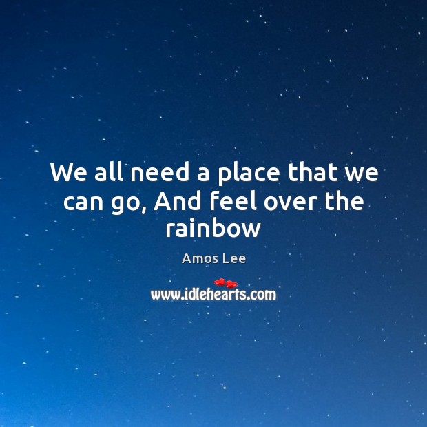 We all need a place that we can go, And feel over the rainbow Amos Lee Picture Quote