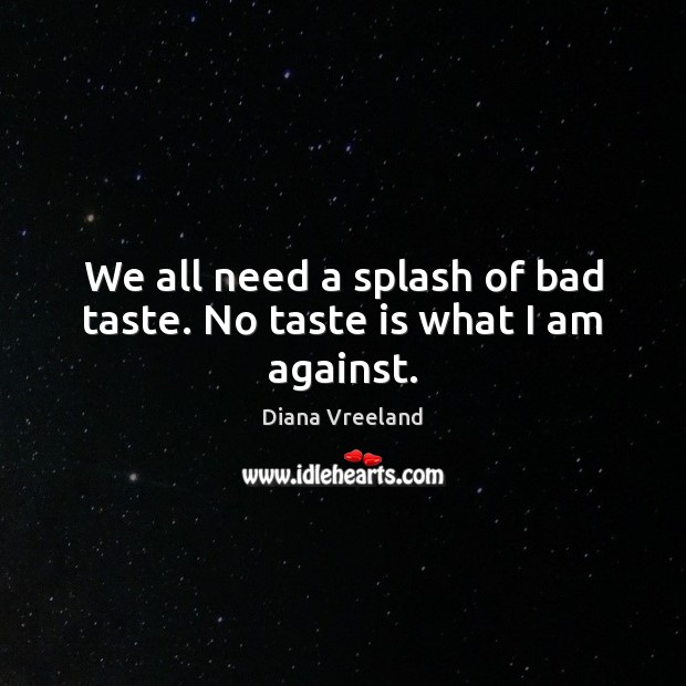 We all need a splash of bad taste. No taste is what I am against. Diana Vreeland Picture Quote
