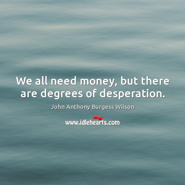 We all need money, but there are degrees of desperation. John Anthony Burgess Wilson Picture Quote