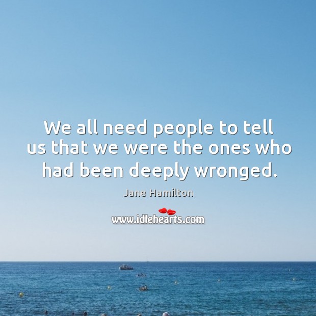 We all need people to tell us that we were the ones who had been deeply wronged. Jane Hamilton Picture Quote