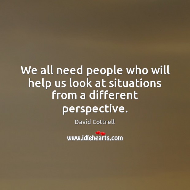 We all need people who will help us look at situations from a different perspective. David Cottrell Picture Quote