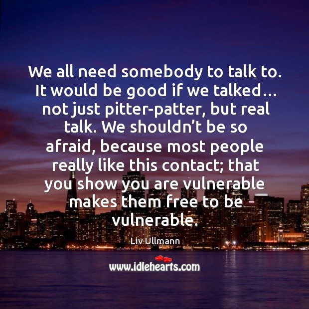 We all need somebody to talk to. It would be good if we talked… not just pitter-patter, but real talk. Image