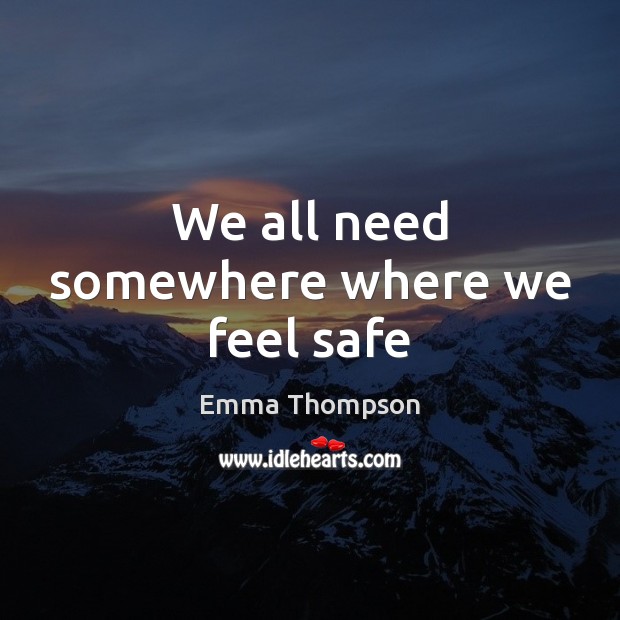 We all need somewhere where we feel safe Emma Thompson Picture Quote