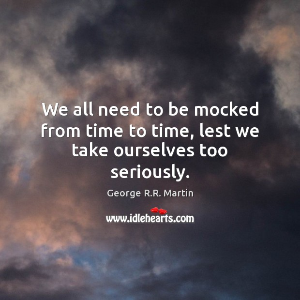 We all need to be mocked from time to time, lest we take ourselves too seriously. George R.R. Martin Picture Quote