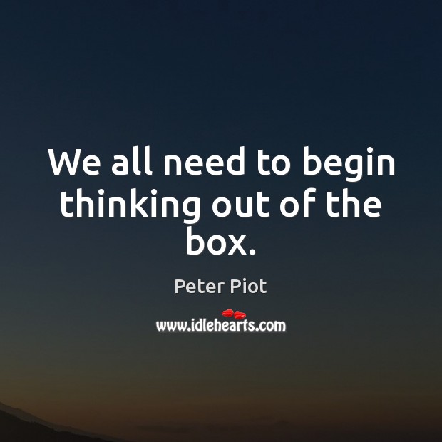 We all need to begin thinking out of the box. Peter Piot Picture Quote